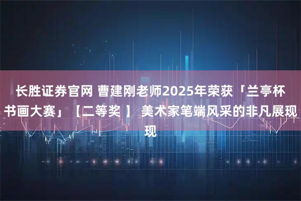 长胜证券官网 曹建刚老师2025年荣获「兰亭杯书画大赛」【二等奖 】 美术家笔端风采的非凡展现
