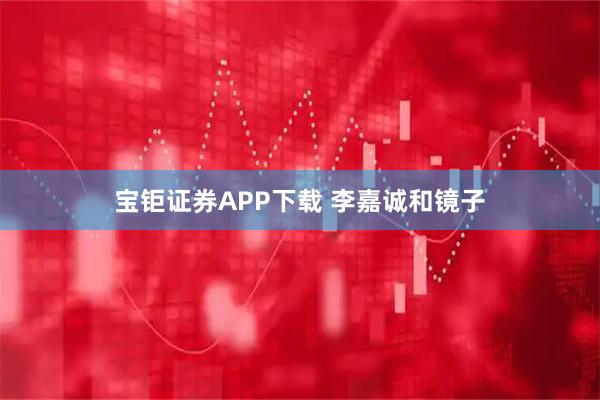 宝钜证券APP下载 李嘉诚和镜子