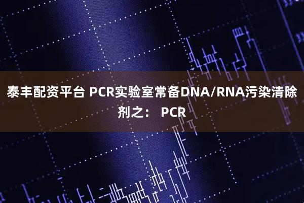 泰丰配资平台 PCR实验室常备DNA/RNA污染清除剂之： PCR