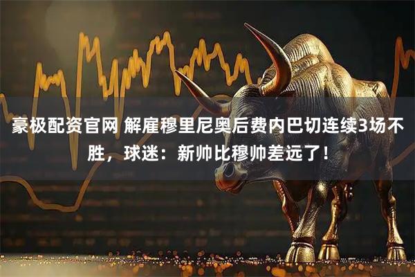 豪极配资官网 解雇穆里尼奥后费内巴切连续3场不胜，球迷：新帅比穆帅差远了！