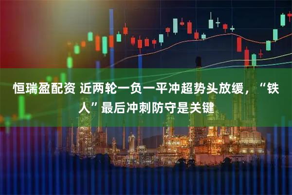 恒瑞盈配资 近两轮一负一平冲超势头放缓，“铁人”最后冲刺防守是关键