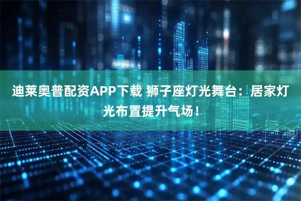 迪莱奥普配资APP下载 狮子座灯光舞台：居家灯光布置提升气场！