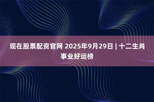 现在股票配资官网 2025年9月29日 | 十二生肖事业好运榜