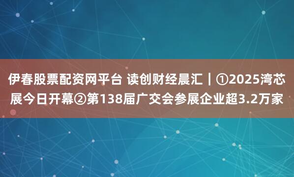 伊春股票配资网平台 读创财经晨汇|①2025湾芯展今日开幕②第138届广交会参展企业超3.2万家