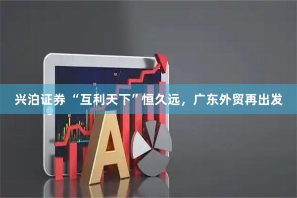 兴泊证券 “互利天下”恒久远,广东外贸再出发