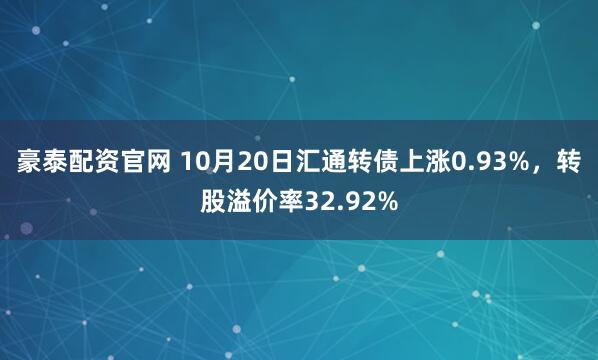 豪泰配资官网 10月20日汇通转债上涨0.93%,转股溢价率32.92%