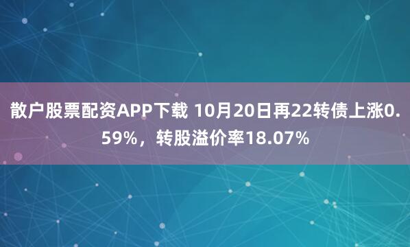 散户股票配资APP下载 10月20日再22转债上涨0.59%，转股溢价率18.07%