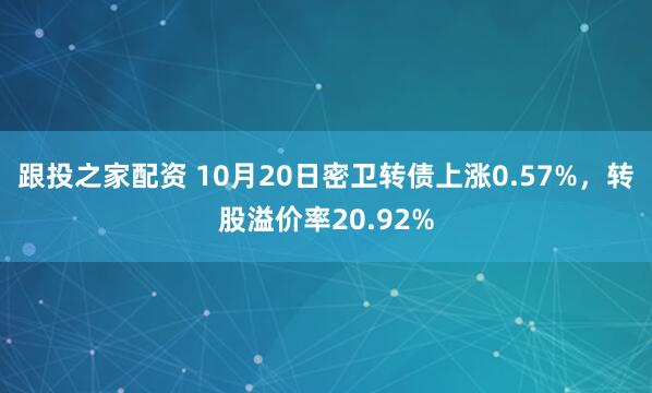 跟投之家配资 10月20日密卫转债上涨0.57%，转股溢价率20.92%