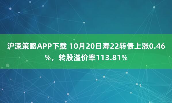 沪深策略APP下载 10月20日寿22转债上涨0.46%，转股溢价率113.81%