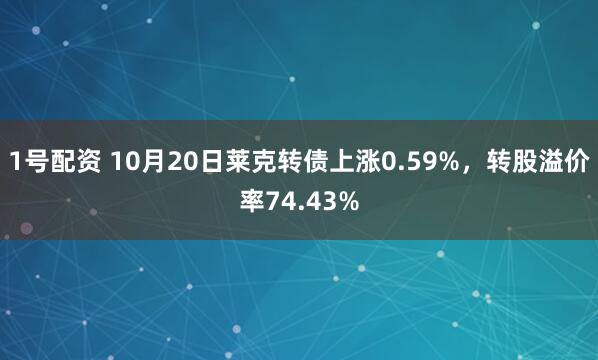 1号配资 10月20日莱克转债上涨0.59%,转股溢价率74.43%