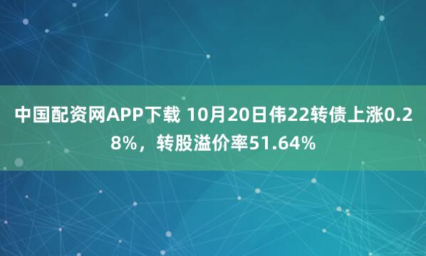 中国配资网APP下载 10月20日伟22转债上涨0.28%,转股溢价率51.64%