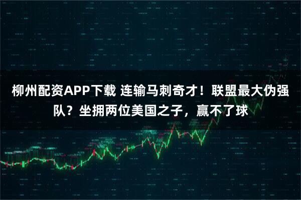 柳州配资APP下载 连输马刺奇才！联盟最大伪强队？坐拥两位美国之子，赢不了球