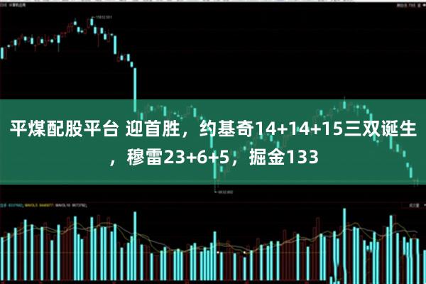平煤配股平台 迎首胜,约基奇14+14+15三双诞生,穆雷23+6+5,掘金133