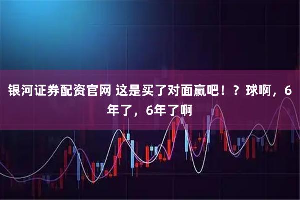 银河证券配资官网 这是买了对面赢吧！？球啊，6年了，6年了啊