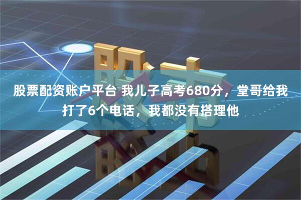 股票配资账户平台 我儿子高考680分，堂哥给我打了6个电话，我都没有搭理他