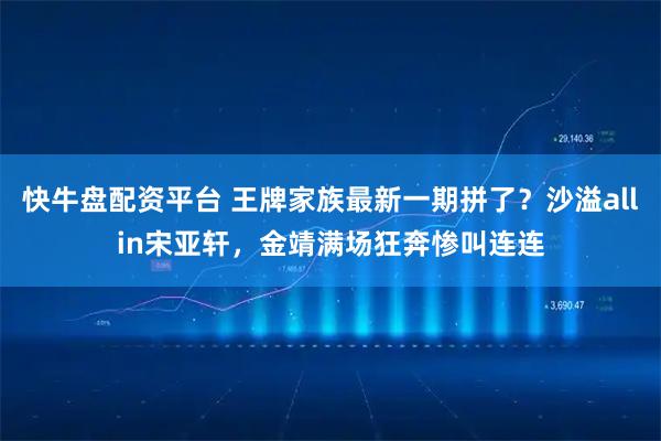 快牛盘配资平台 王牌家族最新一期拼了？沙溢allin宋亚轩，金靖满场狂奔惨叫连连