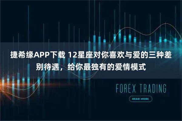 捷希缘APP下载 12星座对你喜欢与爱的三种差别待遇，给你最独有的爱情模式