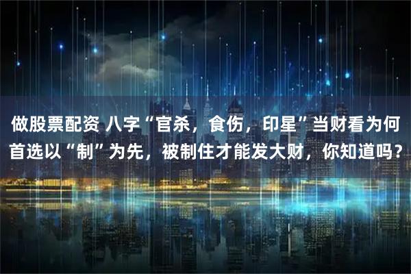 做股票配资 八字“官杀，食伤，印星”当财看为何首选以“制”为先，被制住才能发大财，你知道吗？