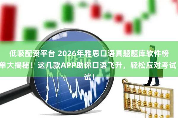 低吸配资平台 2026年雅思口语真题题库软件榜单大揭秘！这几款APP助你口语飞升，轻松应对考试！