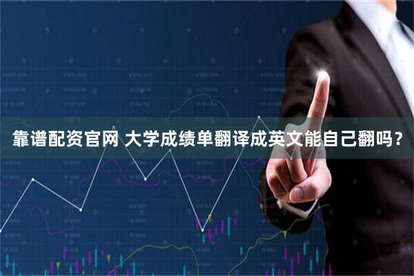 靠谱配资官网 大学成绩单翻译成英文能自己翻吗?