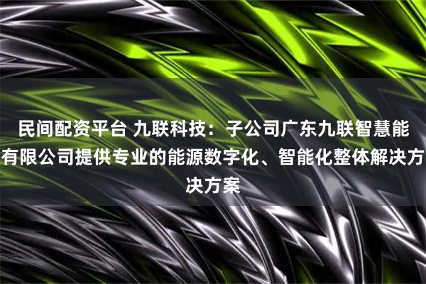 民间配资平台 九联科技:子公司广东九联智慧能源有限公司提供专业的能源数字化、智能化整体解决方案