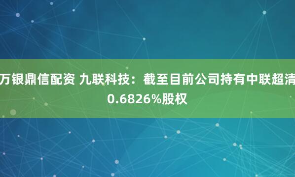 万银鼎信配资 九联科技：截至目前公司持有中联超清0.6826%股权