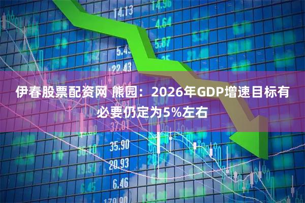 伊春股票配资网 熊园：2026年GDP增速目标有必要仍定为5%左右