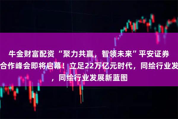 牛金财富配资 “聚力共赢,智领未来”平安证券私募生态合作峰会即将启幕!立足22万亿元时代,同绘行业发展新蓝图