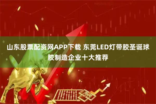 山东股票配资网APP下载 东莞LED灯带胶圣诞球胶制造企业十大推荐