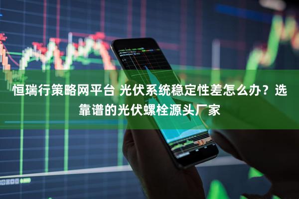 恒瑞行策略网平台 光伏系统稳定性差怎么办？选靠谱的光伏螺栓源头厂家