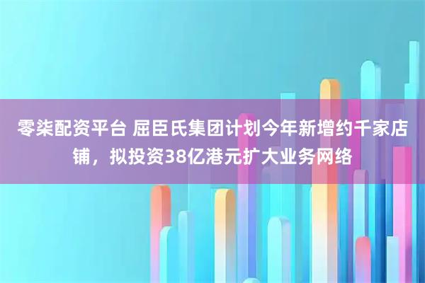 零柒配资平台 屈臣氏集团计划今年新增约千家店铺，拟投资38亿港元扩大业务网络