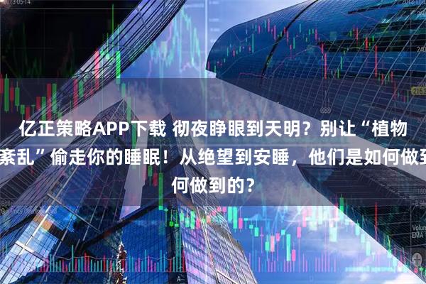 亿正策略APP下载 彻夜睁眼到天明？别让“植物神经紊乱”偷走你的睡眠！从绝望到安睡，他们是如何做到的？