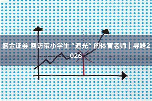 盛金证券 回访带小学生“追光”的体育老师｜寻路2026