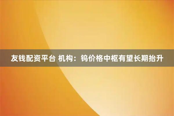 友钱配资平台 机构：钨价格中枢有望长期抬升