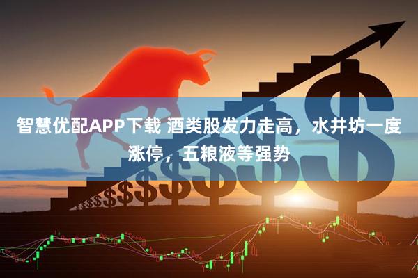 智慧优配APP下载 酒类股发力走高，水井坊一度涨停，五粮液等强势