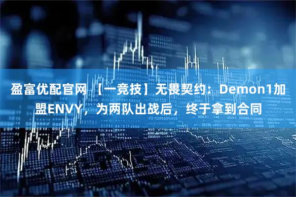盈富优配官网 【一竞技】无畏契约:Demon1加盟ENVY,为两队出战后,终于拿到合同