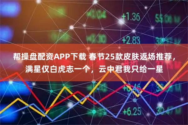 帮操盘配资APP下载 春节25款皮肤返场推荐,满星仅白虎志一个,云中君我只给一星