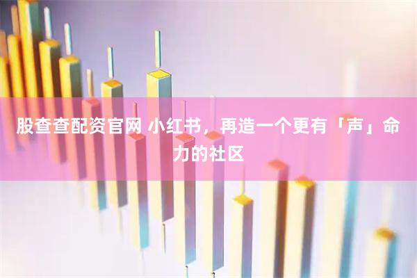 股查查配资官网 小红书,再造一个更有「声」命力的社区
