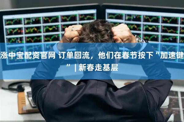 涨中宝配资官网 订单回流，他们在春节按下“加速键” | 新春走基层