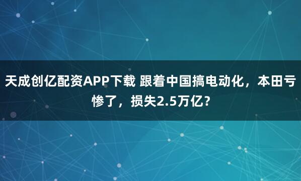 天成创亿配资APP下载 跟着中国搞电动化，本田亏惨了，损失2.5万亿？