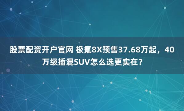 股票配资开户官网 极氪8X预售37.68万起，40万级插混SUV怎么选更实在？