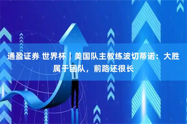 通盈证券 世界杯｜美国队主教练波切蒂诺：大胜属于团队，前路还很长