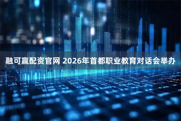 融可赢配资官网 2026年首都职业教育对话会举办