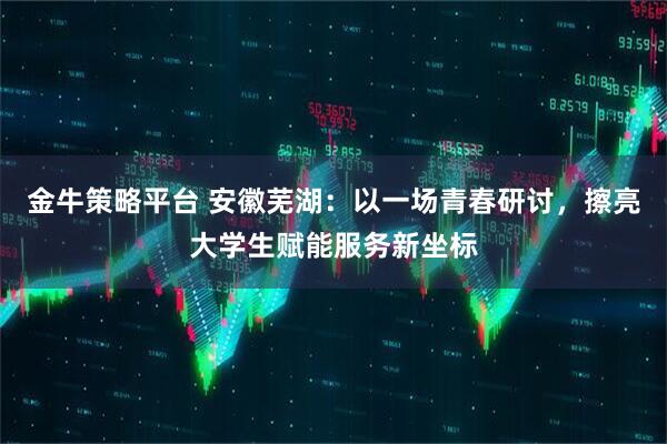 金牛策略平台 安徽芜湖：以一场青春研讨，擦亮大学生赋能服务新坐标