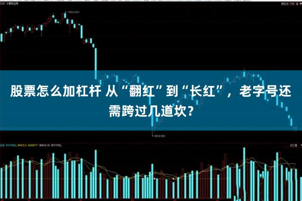 股票怎么加杠杆 从“翻红”到“长红”，老字号还需跨过几道坎？