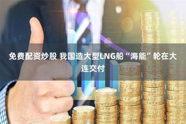 免费配资炒股 我国造大型LNG船“海能”轮在大连交付