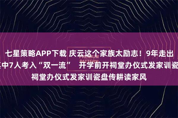 七星策略APP下载 庆云这个家族太励志！9年走出32名大学生其中7人考入“双一流”   开学前开祠堂办仪式发家训瓷盘传耕读家风