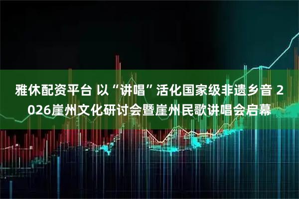 雅休配资平台 以“讲唱”活化国家级非遗乡音 2026崖州文化研讨会暨崖州民歌讲唱会启幕