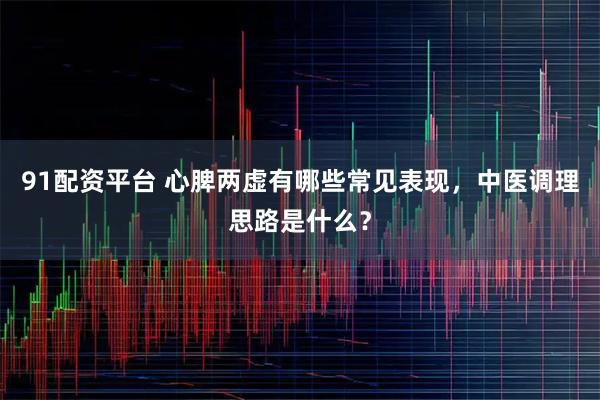 91配资平台 心脾两虚有哪些常见表现，中医调理思路是什么？