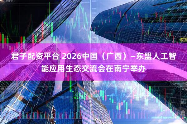 君子配资平台 2026中国（广西）—东盟人工智能应用生态交流会在南宁举办